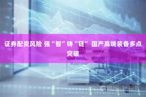 证券配资风险 强“智”铸“链” 国产高端装备多点突破