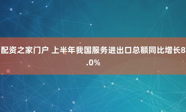 配资之家门户 上半年我国服务进出口总额同比增长8.0%