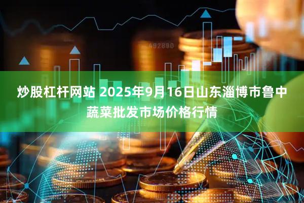 炒股杠杆网站 2025年9月16日山东淄博市鲁中蔬菜批发市场价格行情