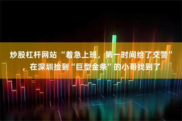 炒股杠杆网站 “着急上班，第一时间给了交警”，在深圳捡到“巨型金条”的小哥找到了
