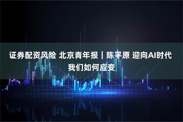 证券配资风险 北京青年报｜陈平原 迎向AI时代 我们如何应变