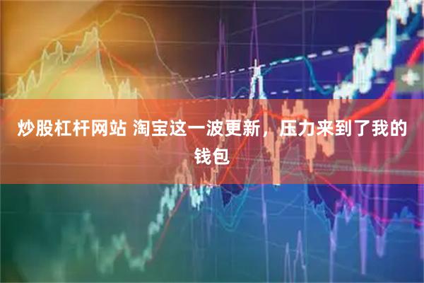 炒股杠杆网站 淘宝这一波更新，压力来到了我的钱包