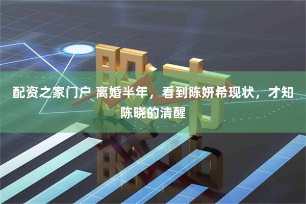 配资之家门户 离婚半年，看到陈妍希现状，才知陈晓的清醒