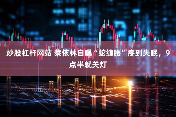 炒股杠杆网站 蔡依林自曝“蛇缠腰”疼到失眠，9点半就关灯