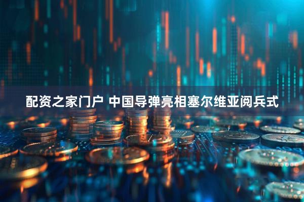 配资之家门户 中国导弹亮相塞尔维亚阅兵式