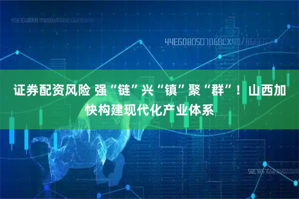 证券配资风险 强“链”兴“镇”聚“群”！山西加快构建现代化产业体系