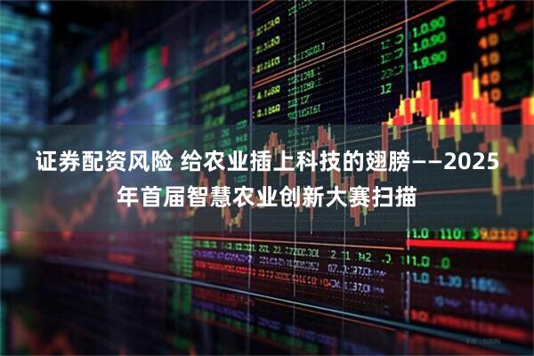 证券配资风险 给农业插上科技的翅膀——2025年首届智慧农业创新大赛扫描