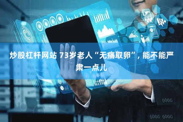 炒股杠杆网站 73岁老人“无痛取卵”, 能不能严肃一点儿