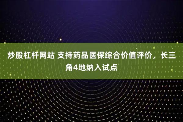 炒股杠杆网站 支持药品医保综合价值评价，长三角4地纳入试点
