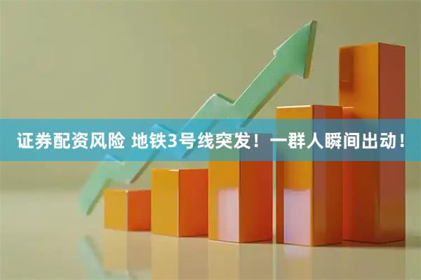 证券配资风险 地铁3号线突发!一群人瞬间出动!