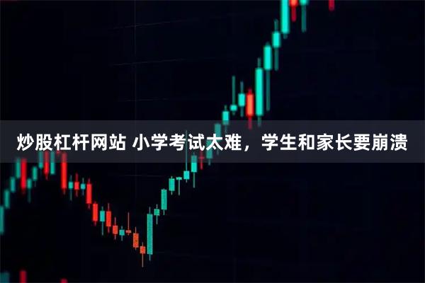 炒股杠杆网站 小学考试太难，学生和家长要崩溃