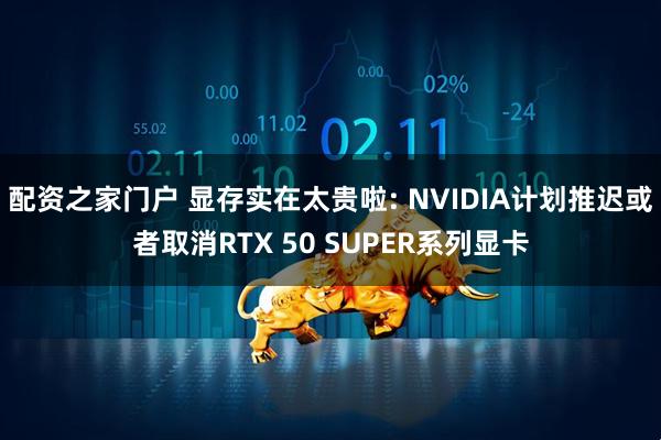 配资之家门户 显存实在太贵啦: NVIDIA计划推迟或者取消RTX 50 SUPER系列显卡
