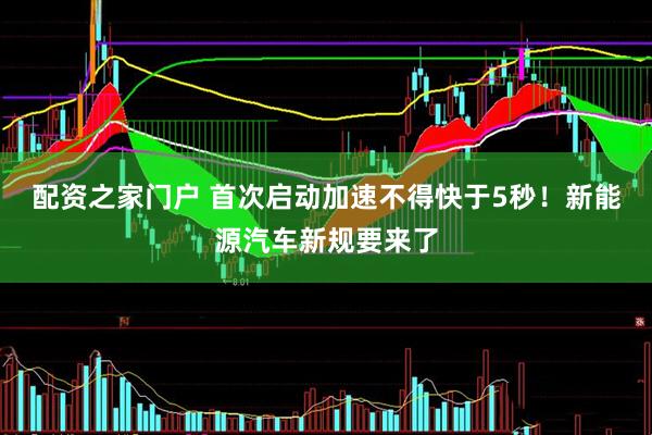 配资之家门户 首次启动加速不得快于5秒！新能源汽车新规要来了