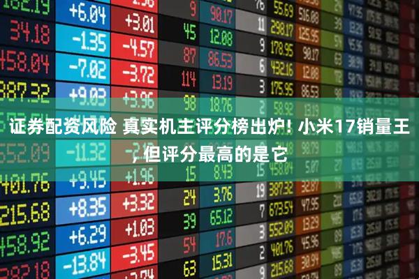 证券配资风险 真实机主评分榜出炉! 小米17销量王, 但评分最高的是它