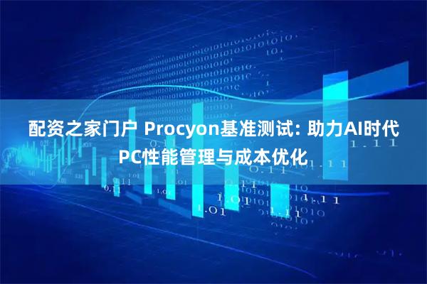 配资之家门户 Procyon基准测试: 助力AI时代PC性能管理与成本优化