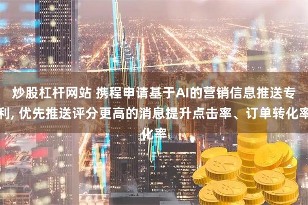 炒股杠杆网站 携程申请基于AI的营销信息推送专利, 优先推送评分更高的消息提升点击率、订单转化率