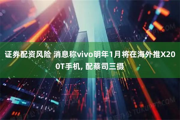 证券配资风险 消息称vivo明年1月将在海外推X200T手机, 配蔡司三摄