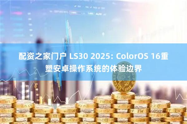 配资之家门户 LS30 2025: ColorOS 16重塑安卓操作系统的体验边界