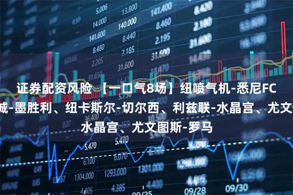 证券配资风险 【一口气8场】纽喷气机-悉尼FC、墨尔本城-墨胜利、纽卡斯尔-切尔西、利兹联-水晶宫、尤文图斯-罗马