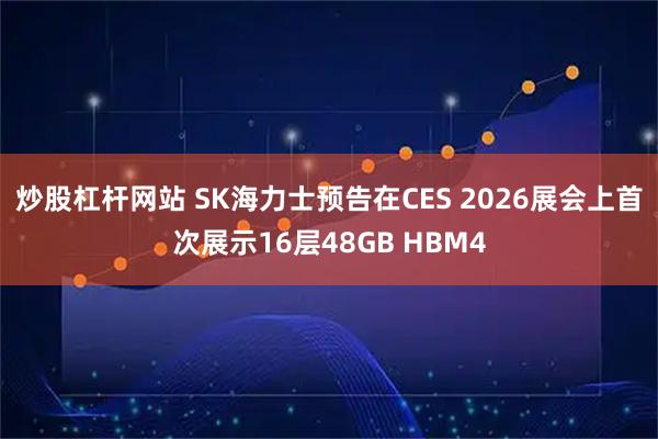 炒股杠杆网站 SK海力士预告在CES 2026展会上首次展示16层48GB HBM4