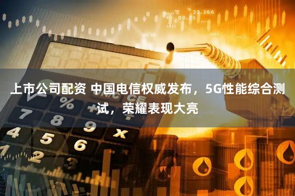 上市公司配资 中国电信权威发布,5G性能综合测试,荣耀表现大亮