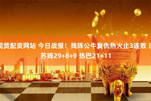 现货配资网站 今日战报！残阵公牛复仇热火止3连败 道苏姆29+8+9 热巴21+11