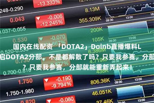 国内在线配资 「DOTA2」Doinb直播爆料LGD联系说为我重启DOTA2分部，不是都解散了吗？只要我参赛，分部就能重新弄起来！