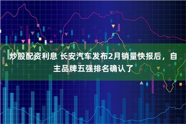 炒股配资利息 长安汽车发布2月销量快报后，自主品牌五强排名确认了