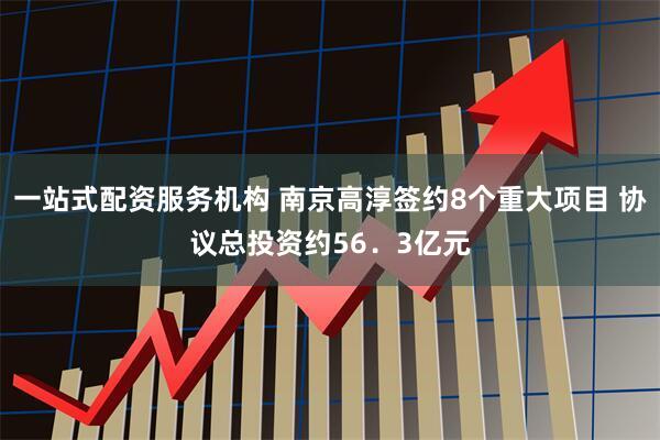 一站式配资服务机构 南京高淳签约8个重大项目 协议总投资约56．3亿元