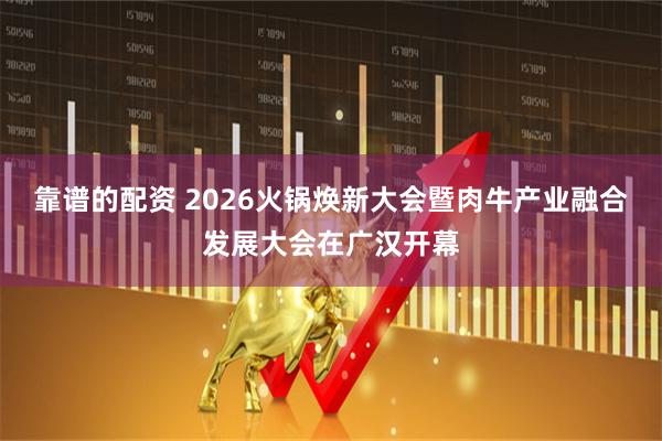 靠谱的配资 2026火锅焕新大会暨肉牛产业融合发展大会在广汉开幕