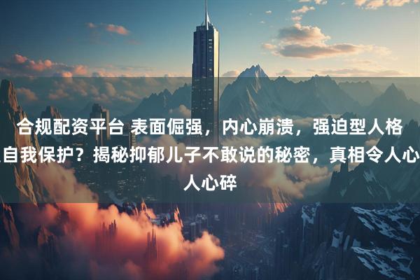合规配资平台 表面倔强，内心崩溃，强迫型人格是自我保护？揭秘抑郁儿子不敢说的秘密，真相令人心碎