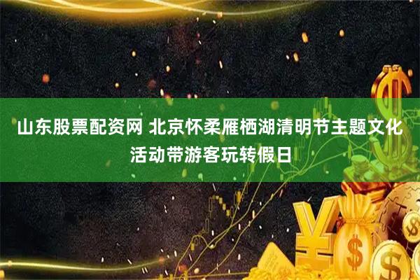 山东股票配资网 北京怀柔雁栖湖清明节主题文化活动带游客玩转假日