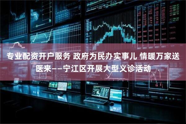 专业配资开户服务 政府为民办实事儿 情暖万家送医来——宁江区开展大型义诊活动