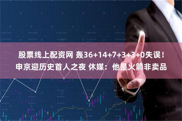 股票线上配资网 轰36+14+7+3+3+0失误！申京迎历史首人之夜 休媒：他是火箭非卖品