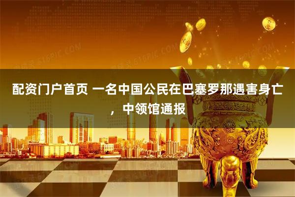 配资门户首页 一名中国公民在巴塞罗那遇害身亡，中领馆通报
