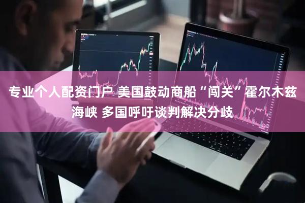 专业个人配资门户 美国鼓动商船“闯关”霍尔木兹海峡 多国呼吁谈判解决分歧
