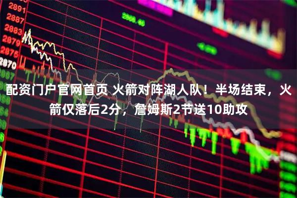 配资门户官网首页 火箭对阵湖人队！半场结束，火箭仅落后2分，詹姆斯2节送10助攻