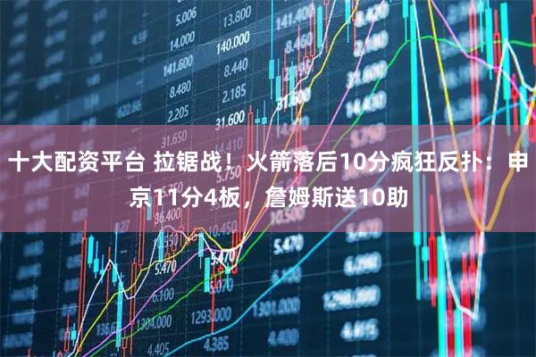 十大配资平台 拉锯战！火箭落后10分疯狂反扑：申京11分4板，詹姆斯送10助