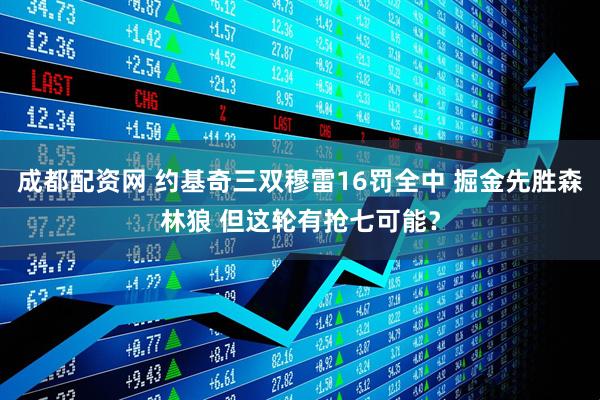 成都配资网 约基奇三双穆雷16罚全中 掘金先胜森林狼 但这轮有抢七可能？