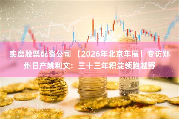 实盘股票配资公司 【2026年北京车展】专访郑州日产姚利文:三十三年积淀领跑越野